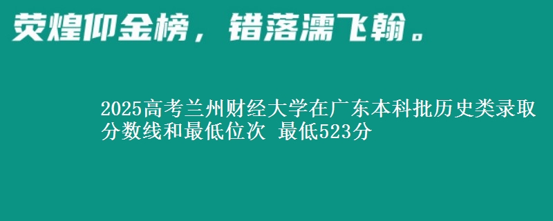2025年兰州财经大学在广东历史类录取分数线和最低位次 最低523分