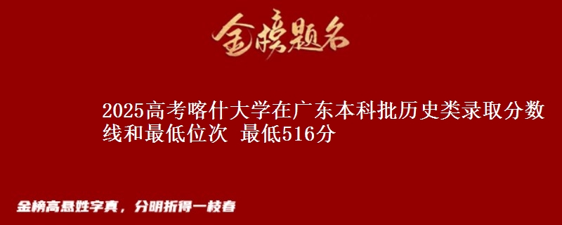 2025年喀什大学在广东历史类录取分数线和最低位次 最低516分
