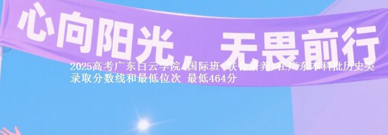2025年广东白云学院(国际班-联合培养)在广东历史类录取分数线和最低位次 最低464分