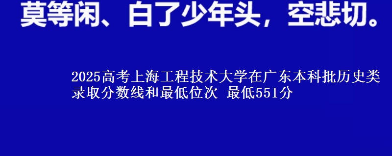 2025年上海工程技术大学在广东历史类录取分数线和最低位次 最低551分