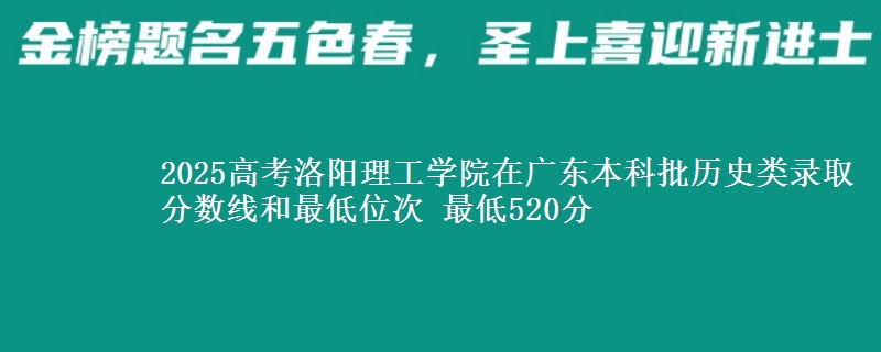 2025年洛阳理工学院在广东历史类录取分数线和最低位次 最低520分