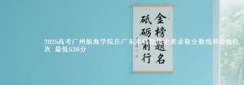 2025年广州航海学院在广东历史类录取分数线和最低位次 最低536分