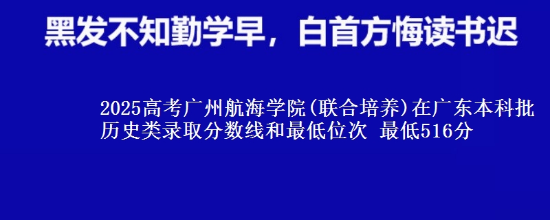 2025年广州航海学院(联合培养)在广东历史类录取分数线和最低位次 最低516分
