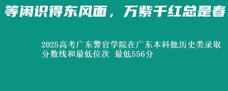 2025年广东警官学院在广东历史类录取分数线和最低位次 最低556分