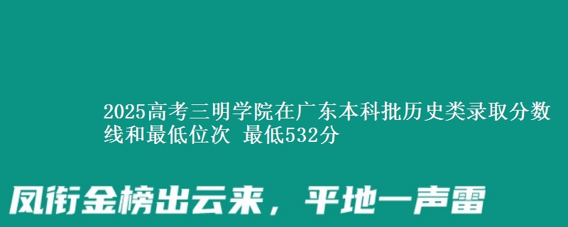2025年三明学院在广东历史类录取分数线和最低位次 最低532分