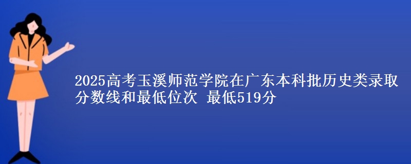 2025年玉溪师范学院在广东历史类录取分数线和最低位次 最低519分