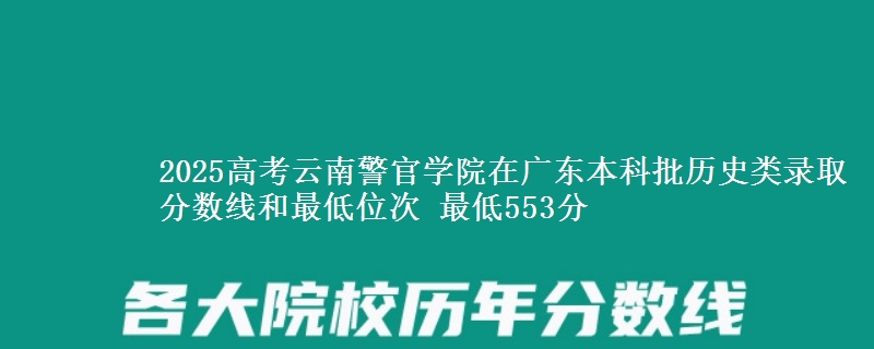 2025年云南警官学院在广东历史类录取分数线和最低位次 最低553分