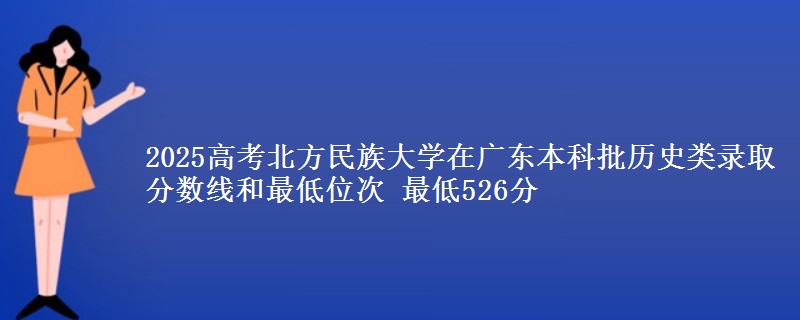 2025年北方民族大学在广东历史类录取分数线和最低位次 最低526分