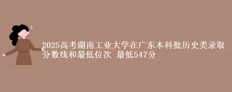 2025年湖南工业大学在广东历史类录取分数线和最低位次 最低547分