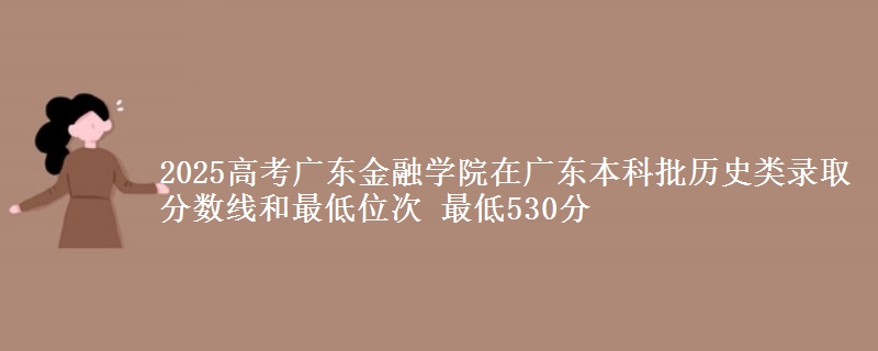 2025年广东金融学院在广东历史类录取分数线和最低位次 最低530分