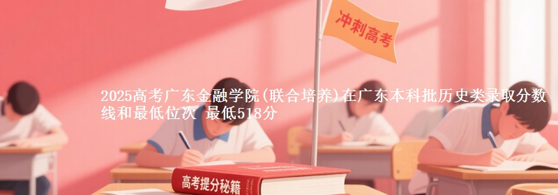 2025年广东金融学院(联合培养)在广东历史类录取分数线和最低位次 最低518分