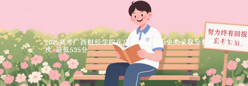 2025年广西财经学院在广东历史类录取分数线和最低位次 最低535分