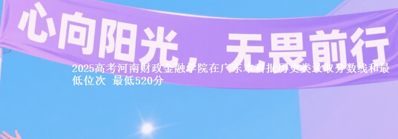 2025年河南财政金融学院在广东历史类录取分数线和最低位次 最低520分