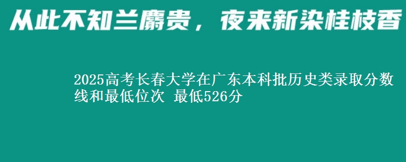 2025年长春大学在广东历史类录取分数线和最低位次 最低526分
