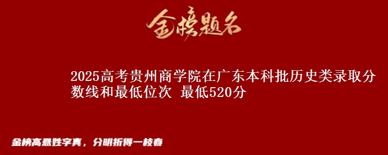 2025年贵州商学院在广东历史类录取分数线和最低位次 最低520分
