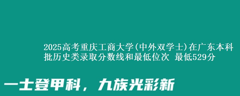 2025年重庆工商大学(中外双学士)在广东历史类录取分数线和最低位次 最低529分