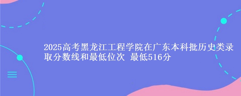 2025年黑龙江工程学院在广东历史类录取分数线和最低位次 最低516分