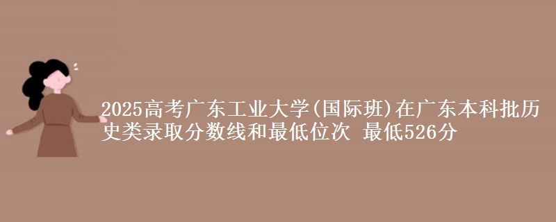 2025年广东工业大学(国际班)在广东历史类录取分数线和最低位次 最低526分