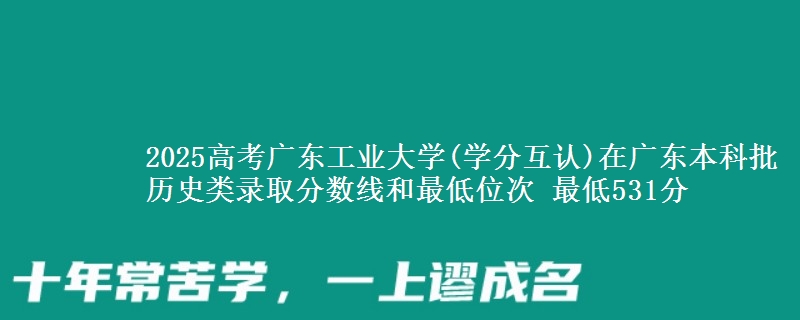 2025年广东工业大学(学分互认)在广东历史类录取分数线和最低位次 最低531分