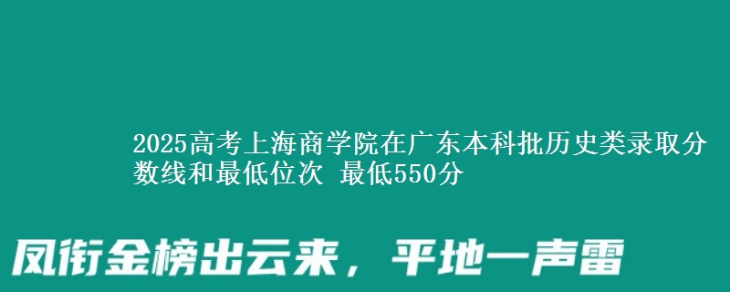 2025年上海商学院在广东历史类录取分数线和最低位次 最低550分