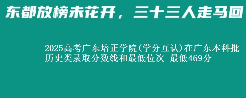 2025年广东培正学院(学分互认)在广东历史类录取分数线和最低位次 最低469分
