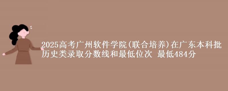 2025年广州软件学院(联合培养)在广东历史类录取分数线和最低位次 最低484分