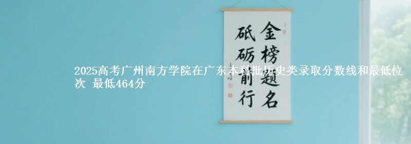 2025年广州南方学院在广东历史类录取分数线和最低位次 最低464分