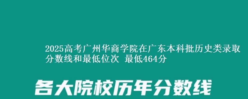 2025年广州华商学院在广东历史类录取分数线和最低位次 最低464分