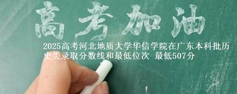 2025年河北地质大学华信学院在广东历史类录取分数线和最低位次 最低507分