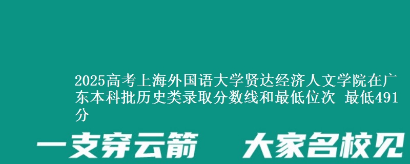 2025年上海外国语大学贤达经济人文学院在广东历史类录取分数线和最低位次 最低491分