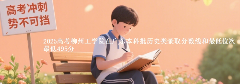 2025年柳州工学院在广东历史类录取分数线和最低位次 最低495分