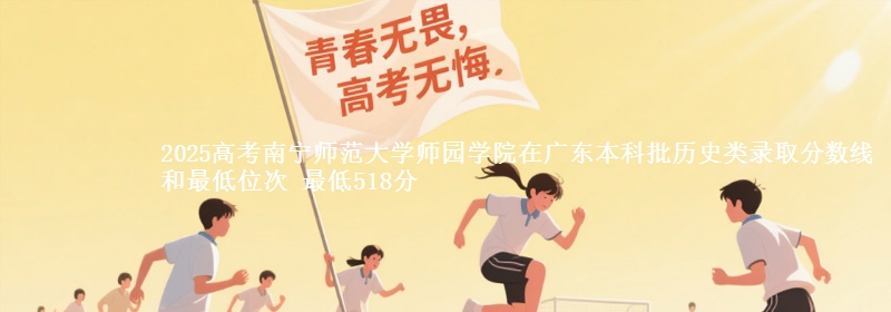 2025年南宁师范大学师园学院在广东历史类录取分数线和最低位次 最低518分