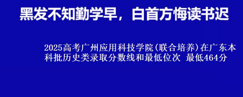 2025年广州应用科技学院(联合培养)在广东历史类录取分数线和最低位次 最低464分