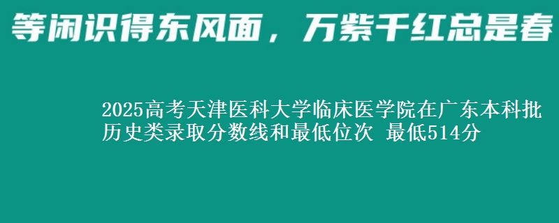 2025年天津医科大学临床医学院在广东历史类录取分数线和最低位次 最低514分