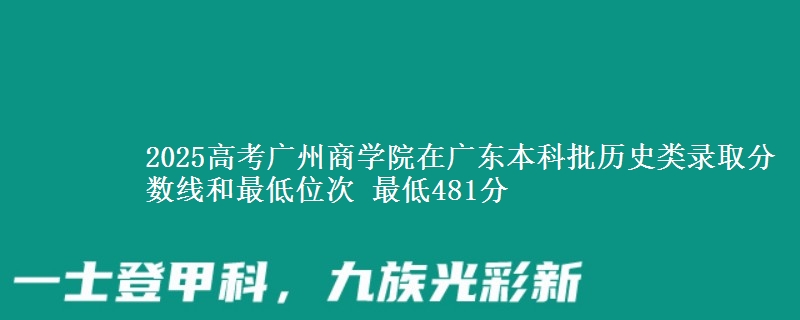 2025年广州商学院在广东历史类录取分数线和最低位次 最低481分