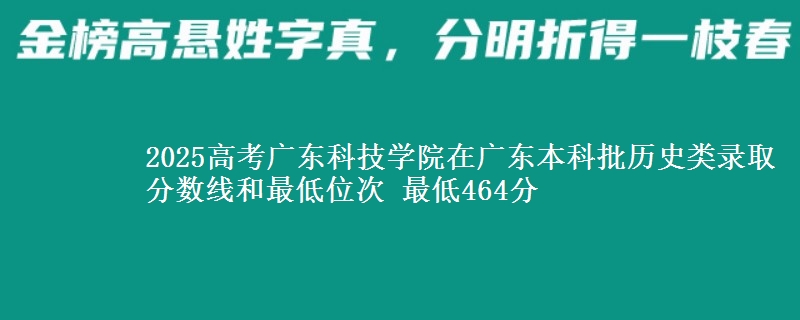 2025年广东科技学院在广东历史类录取分数线和最低位次 最低464分
