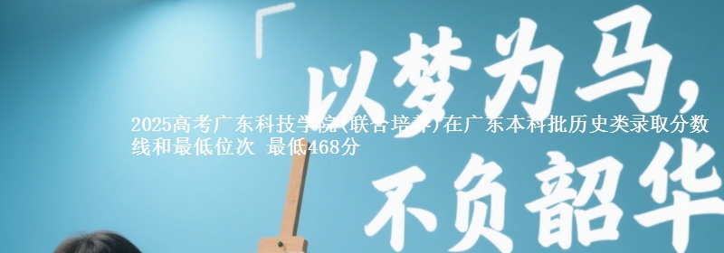 2025年广东科技学院(联合培养)在广东历史类录取分数线和最低位次 最低468分