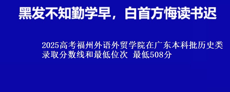 2025年福州外语外贸学院在广东历史类录取分数线和最低位次 最低508分