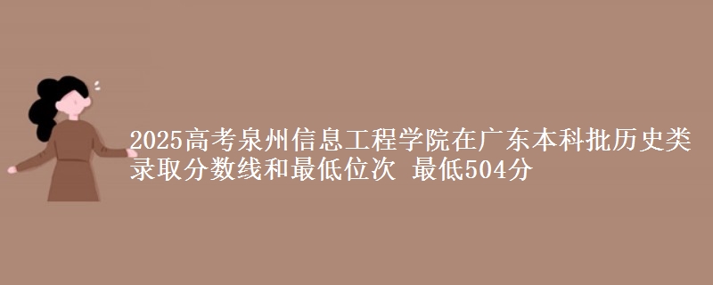 2025年泉州信息工程学院在广东历史类录取分数线和最低位次 最低504分