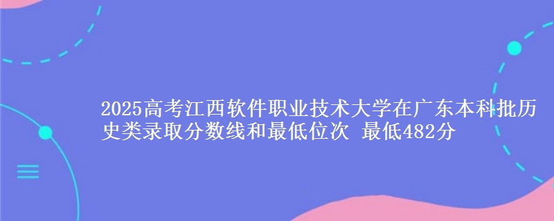 2025年江西软件职业技术大学在广东历史类录取分数线和最低位次 最低482分