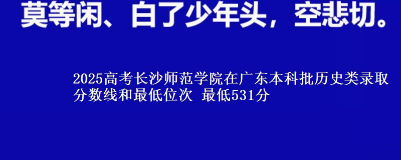 2025年长沙师范学院在广东历史类录取分数线和最低位次 最低531分