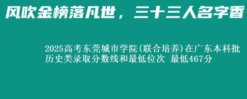 2025年东莞城市学院(联合培养)在广东历史类录取分数线和最低位次 最低467分