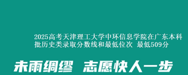 2025年天津理工大学中环信息学院在广东历史类录取分数线和最低位次 最低509分