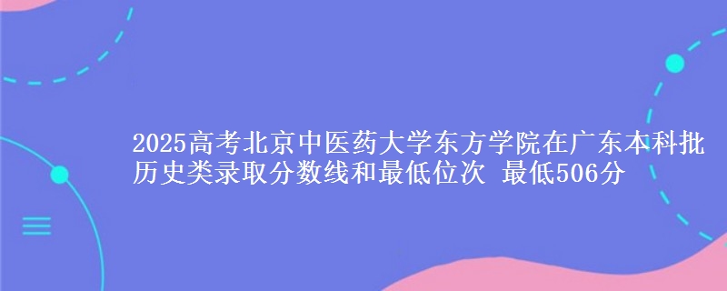2025年北京中医药大学东方学院在广东历史类录取分数线和最低位次 最低506分
