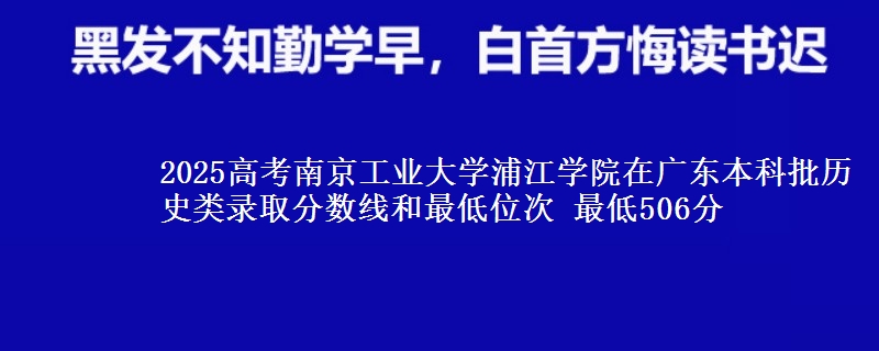 2025年南京工业大学浦江学院在广东历史类录取分数线和最低位次 最低506分