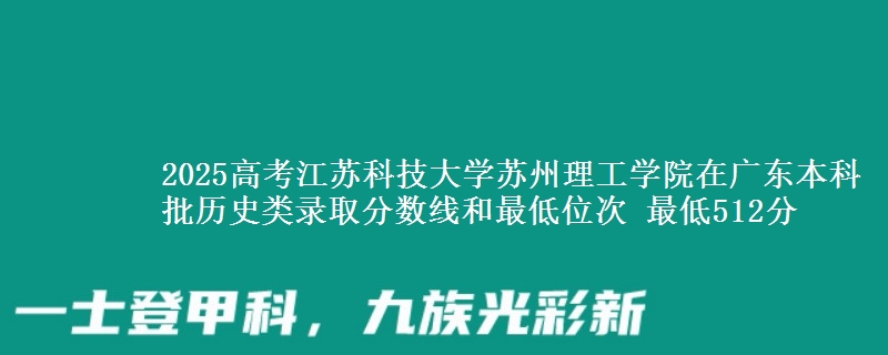 2025年江苏科技大学苏州理工学院在广东历史类录取分数线和最低位次 最低512分
