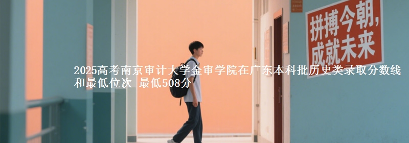 2025年南京审计大学金审学院在广东历史类录取分数线和最低位次 最低508分