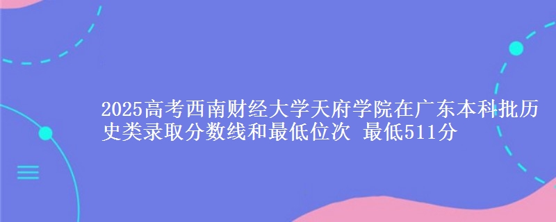 2025年西南财经大学天府学院在广东历史类录取分数线和最低位次 最低511分