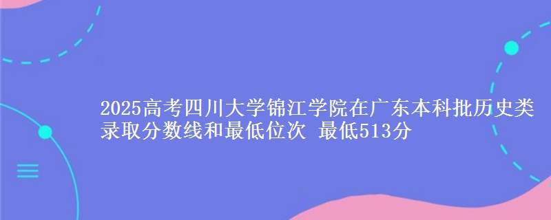 2025年四川大学锦江学院在广东历史类录取分数线和最低位次 最低513分