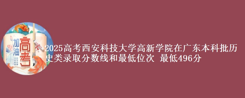2025年西安科技大学高新学院在广东历史类录取分数线和最低位次 最低496分